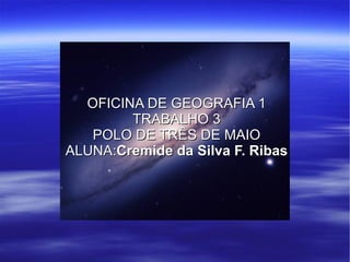 OFICINA DE GEOGRAFIA 1 TRABALHO 3 POLO DE TRÊS DE MAIO ALUNA: Cremide da Silva F. Ribas 