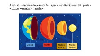 • A estrutura interna do planeta Terra pode ser dividida em três partes:
a crosta, o manto e o núcleo.
 