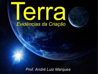 Terra
Prof. André Luiz Marques
Evidências da Criação
 