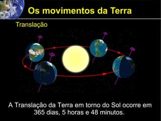 Os movimentos da Terra
Translação
A Translação da Terra em torno do Sol ocorre em
365 dias, 5 horas e 48 minutos.
 