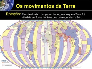 Os movimentos da Terra
Rotação: Permite dividir o tempo em horas, sendo que a Terra foi
dividida em fusos horários que correspondem a 24h.
 