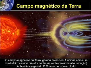 Campo magnético da Terra
O campo magnético da Terra, gerado no núcleo, funciona como um
verdadeiro escudo protetor contra os ventos solares (alta radiação).
Antevidência genial! O Criador pensou em tudo!
 