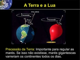 A Terra e a Lua
Precessão da Terra: Importante para regular as
marés. Se isso não existisse, marés gigantescas
varreriam os continentes todos os dias.
 