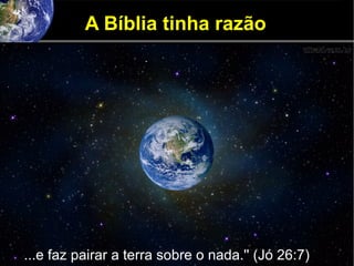 A Bíblia tinha razão
...e faz pairar a terra sobre o nada.'' (Jó 26:7)
 