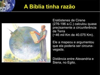 A Bíblia tinha razão
Eratóstenes de Cirene
(276-196 a.C.) calculou quase
precisamente a circunferência
da Terra
(~46 mil Km de 40.075 Km).
Ele a mapeou e argumentou
que ela poderia ser circuna-
vegada.
Distância entre Alexandria e
Siena, no Egito.
 