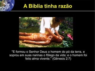 A Bíblia tinha razão
''E formou o Senhor Deus o homem do pó da terra, e
soprou em suas narinas o fôlego da vida; e o homem foi
feito alma vivente.'' (Gênesis 2:7)
 