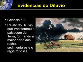 Evidências do Dilúvio

Gênesis 6-8

Relato do Dilúvio
que transformou a
paisagem da
Terra, formando a
maior parte das
rochas
sedimentares e o
registro fóssil.
 