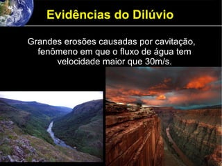 Evidências do Dilúvio
Grandes erosões causadas por cavitação,
fenômeno em que o fluxo de água tem
velocidade maior que 30m/s.
 