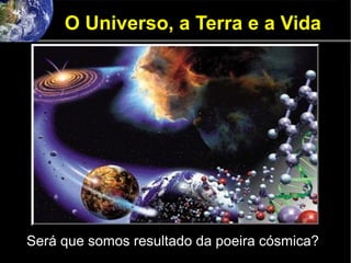 O Universo, a Terra e a Vida
Será que somos resultado da poeira cósmica?
 