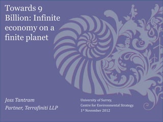 Towards 9
Billion: Infinite
economy on a
finite planet




Joss Tantram               University of Surrey,
                           Centre for Environmental Strategy.
Partner, Terrafiniti LLP   1st November 2012
 