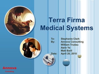 Terra Firma
              Medical Systems
                 To:     Stephanie Clark
                 By:     Annova Consulting
                         William Trudau
                         Awin Ye
                         Matt Baril
                 Date:   April 20, 2010




Annova
 Consulting
 