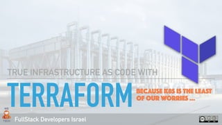FullStack Developers Israel
TERRAFORM
TRUE INFRASTRUCTURE AS CODE WITH
BECAUSE K8S IS THE LEAST
OF OUR WORRIES …
 