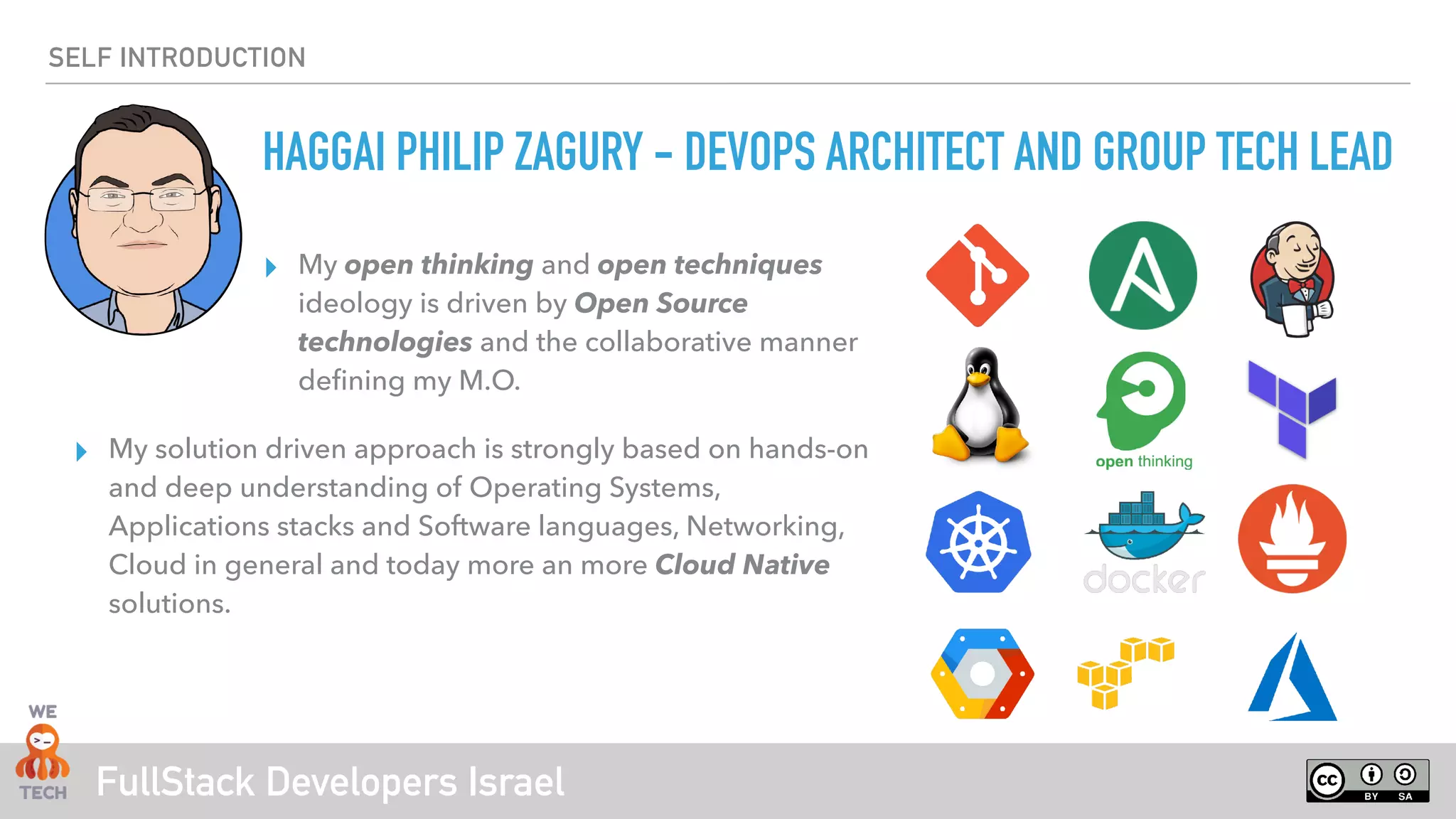 FullStack Developers Israel
SELF INTRODUCTION
▸ My open thinking and open techniques
ideology is driven by Open Source
technologies and the collaborative manner
defining my M.O.
▸ My solution driven approach is strongly based on hands-on
and deep understanding of Operating Systems,
Applications stacks and Software languages, Networking,
Cloud in general and today more an more Cloud Native
solutions.
HAGGAI PHILIP ZAGURY - DEVOPS ARCHITECT AND GROUP TECH LEAD
 