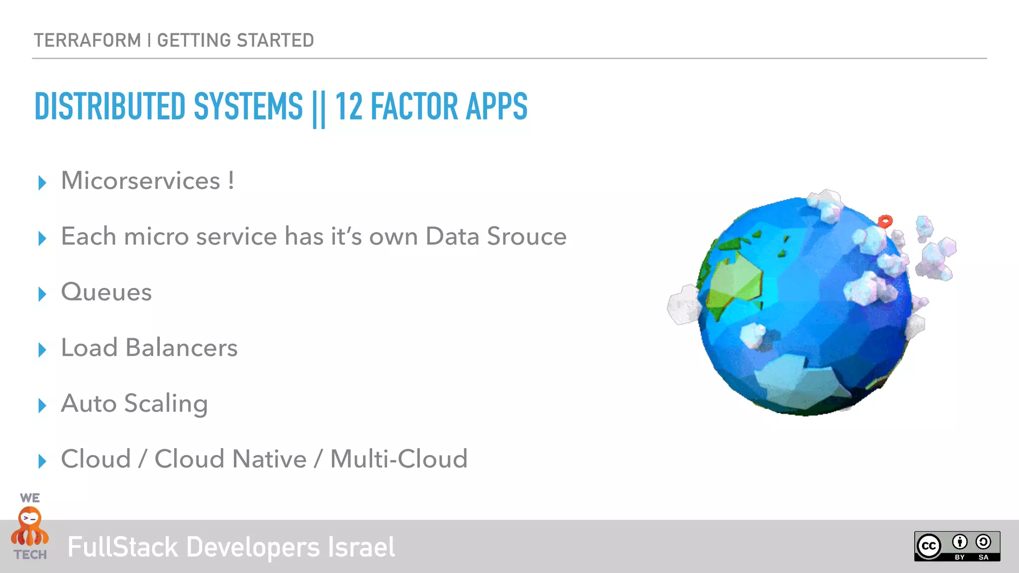 FullStack Developers Israel
DISTRIBUTED SYSTEMS || 12 FACTOR APPS
▸ Micorservices !
▸ Each micro service has it’s own Data Srouce
▸ Queues
▸ Load Balancers
▸ Auto Scaling
▸ Cloud / Cloud Native / Multi-Cloud
TERRAFORM | GETTING STARTED
 