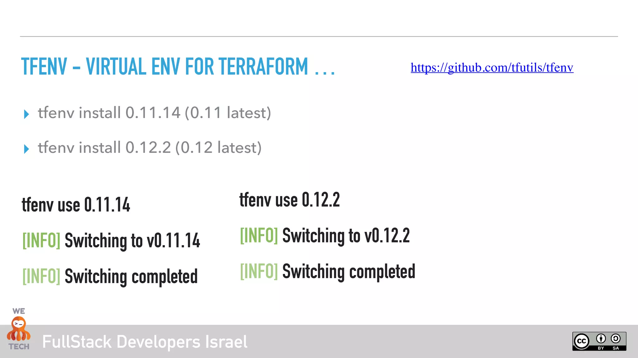 FullStack Developers Israel
TFENV - VIRTUAL ENV FOR TERRAFORM …
▸ tfenv install 0.11.14 (0.11 latest)
▸ tfenv install 0.12.2 (0.12 latest)
https://github.com/tfutils/tfenv
tfenv use 0.11.14
[INFO] Switching to v0.11.14
[INFO] Switching completed
tfenv use 0.12.2
[INFO] Switching to v0.12.2
[INFO] Switching completed
 