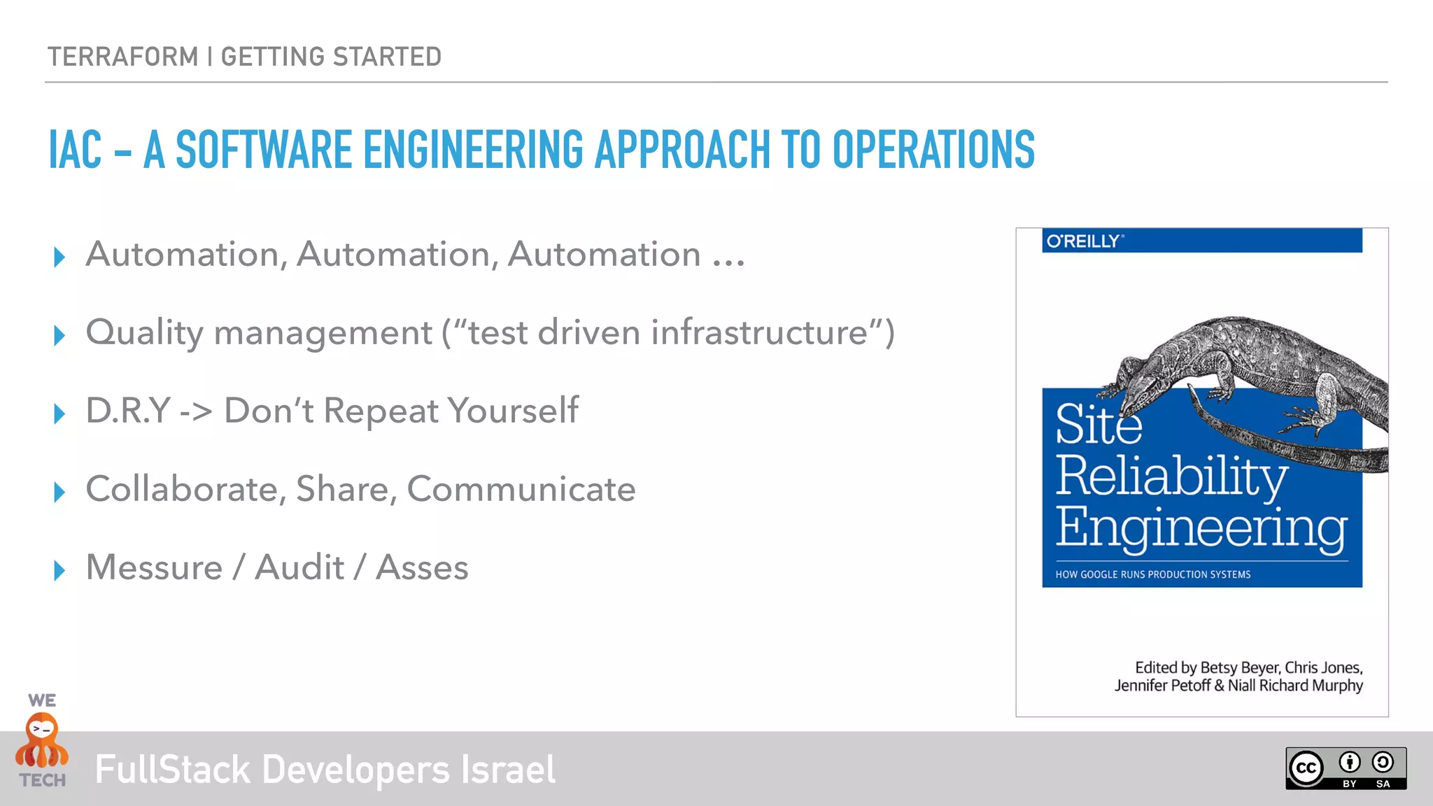 FullStack Developers Israel
TERRAFORM | GETTING STARTED
IAC - A SOFTWARE ENGINEERING APPROACH TO OPERATIONS
▸ Automation, Automation, Automation …
▸ Quality management (“test driven infrastructure”)
▸ D.R.Y -> Don’t Repeat Yourself
▸ Collaborate, Share, Communicate
▸ Messure / Audit / Asses
 