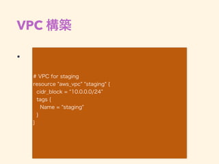 VPC 構築
•  
# VPC for staging
resource "aws_vpc" "staging" {
cidr_block = 10.0.0.0/24
tags {
Name = "staging"
}
}
 