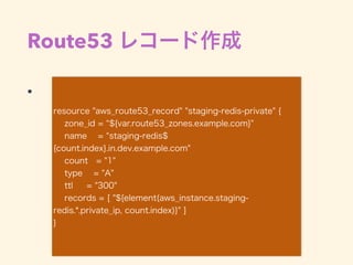 Route53 レコード作成
•  
resource "aws_route53_record" "staging-redis-private" {
zone_id = ${var.route53_zones.example.com}"
nam...
