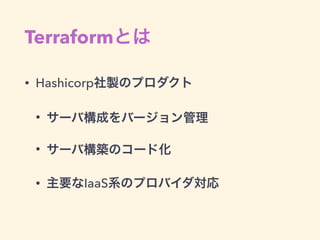 Terraformとは
• Hashicorp社製のプロダクト
• サーバ構成をバージョン管理
• サーバ構築のコード化
• 主要なIaaS系のプロバイダ対応
 