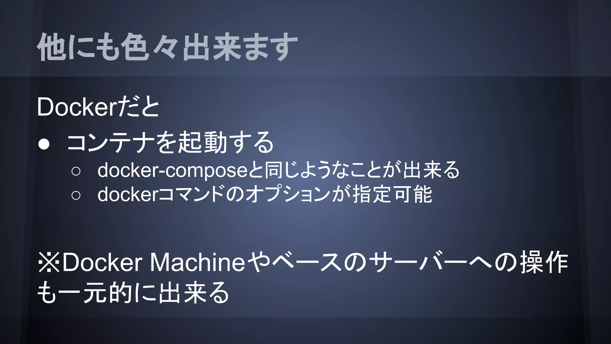 他にも色々出来ます
Dockerだと
● コンテナを起動する
○ docker-composeと同じようなことが出来る
○ dockerコマンドのオプションが指定可能
※Docker Machineやベースのサーバーへの操作
も一元的に出来る
 