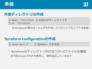 ʂ 37
Iǥ쥯ȥ
$ mkdir ~/terraform # äߤΥǥ쥯ȥ
$ cd ~/terraform
Terraform configuration
$ touch main.tf # դmain.tf
WindowsΈϤϥեɤƥޥɥץץȤ
?Terraformϥǥ쥯ȥڤȫƤ*.tfե򘋺B
ؤmain.tfΤߤʹär׷ӛƤޤ
 