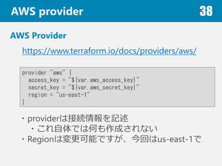 AWS provider 38
AWS Provider
provider "aws" {
access_key = "${var.aws_access_key}"
secret_key = "${var.aws_secret_key}"
region = "us-east-1"
}
https://www.terraform.io/docs/providers/aws/
?providerϽӾAӛ
?ǤϺΤɤʤ
?RegionωܤǤؤus-east-1
 