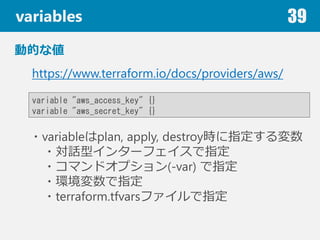 variables 39
ӵĤʂ
variable "aws_access_key" {}
variable "aws_secret_key" {}
?variableplan, apply, destroyrָ
?Ԓͥ󥿩`եָ
?ޥɥץ(-var) ָ
?hָ
?terraform.tfvarsեָ
https://www.terraform.io/docs/providers/aws/
 