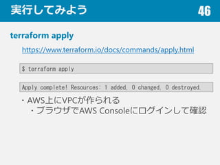 gФƤߤ褦 46
terraform apply
$ terraform apply
https://www.terraform.io/docs/commands/apply.html
?AWSϤVPC
?֥饦AWS Console˥󤷤ƴ_J
Apply complete! Resources: 1 added, 0 changed, 0 destroyed.
 