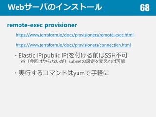 Web`ФΥ󥹥ȩ` 68
remote-exec provisioner
?Elastic IP(public IP)򸶤ǰSSH
ؤϤʤsubnetO䤨п
?gФ륳ޥɤyumX
https://www.terraform.io/docs/provisioners/remote-exec.html
https://www.terraform.io/docs/provisioners/connection.html
 