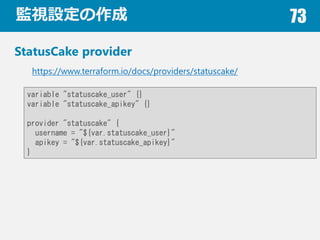 OҕO 73
StatusCake provider
https://www.terraform.io/docs/providers/statuscake/
variable "statuscake_user" {}
variable "statuscake_apikey" {}
provider "statuscake" {
username = "${var.statuscake_user}"
apikey = "${var.statuscake_apikey}"
}
 
