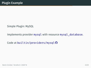 Plugin Example
Simple Plugin: MySQL
Implements provider mysql with resource mysql_database.
Code at builtin/providers/mysql 
Martin Schütte | Terraform | OSDC’16 23/29
 