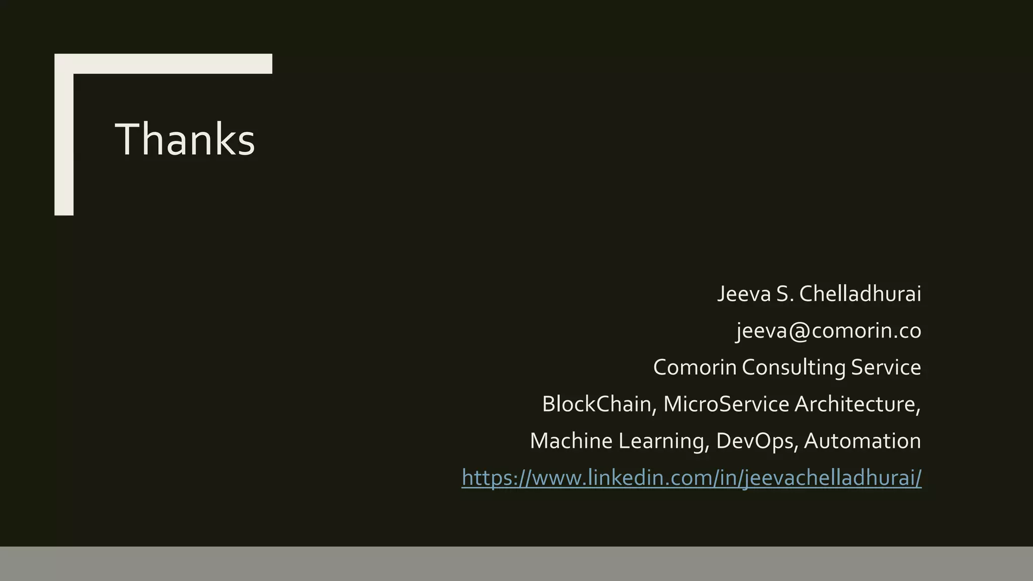 Thanks
Jeeva S. Chelladhurai
jeeva@comorin.co
Comorin Consulting Service
BlockChain, MicroService Architecture,
Machine Learning, DevOps, Automation
https://www.linkedin.com/in/jeevachelladhurai/
 