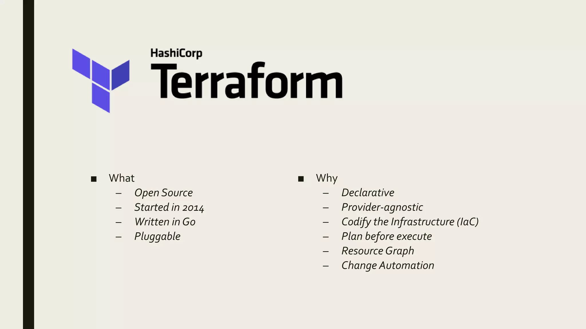■ Why
– Declarative
– Provider-agnostic
– Codify the Infrastructure (IaC)
– Plan before execute
– Resource Graph
– Change Automation
■ What
– Open Source
– Started in 2014
– Written in Go
– Pluggable
 