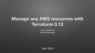 Manage any AWS resources with
Terraform 0.12
Anton Babenko
@antonbabenko
April 2020
 