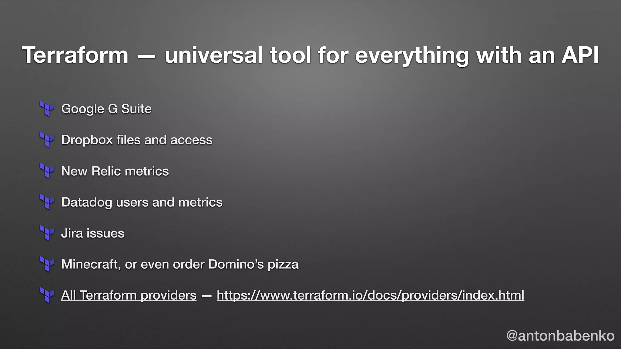 Terraform — universal tool for everything with an API
Google G Suite
Dropbox ﬁles and access
New Relic metrics
Datadog users and metrics
Jira issues
Minecraft, or even order Domino’s pizza
All Terraform providers — https://www.terraform.io/docs/providers/index.html
@antonbabenko
 