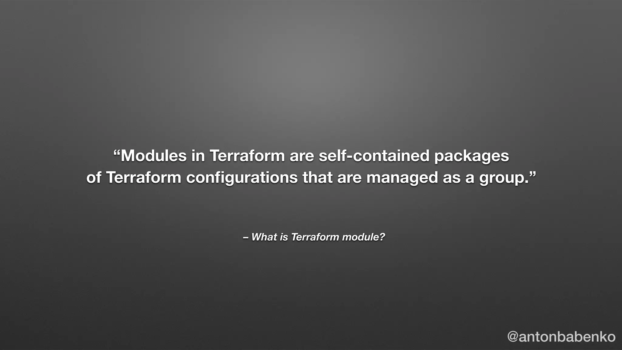 – What is Terraform module?
“Modules in Terraform are self-contained packages
of Terraform conﬁgurations that are managed as a group.”
@antonbabenko
 