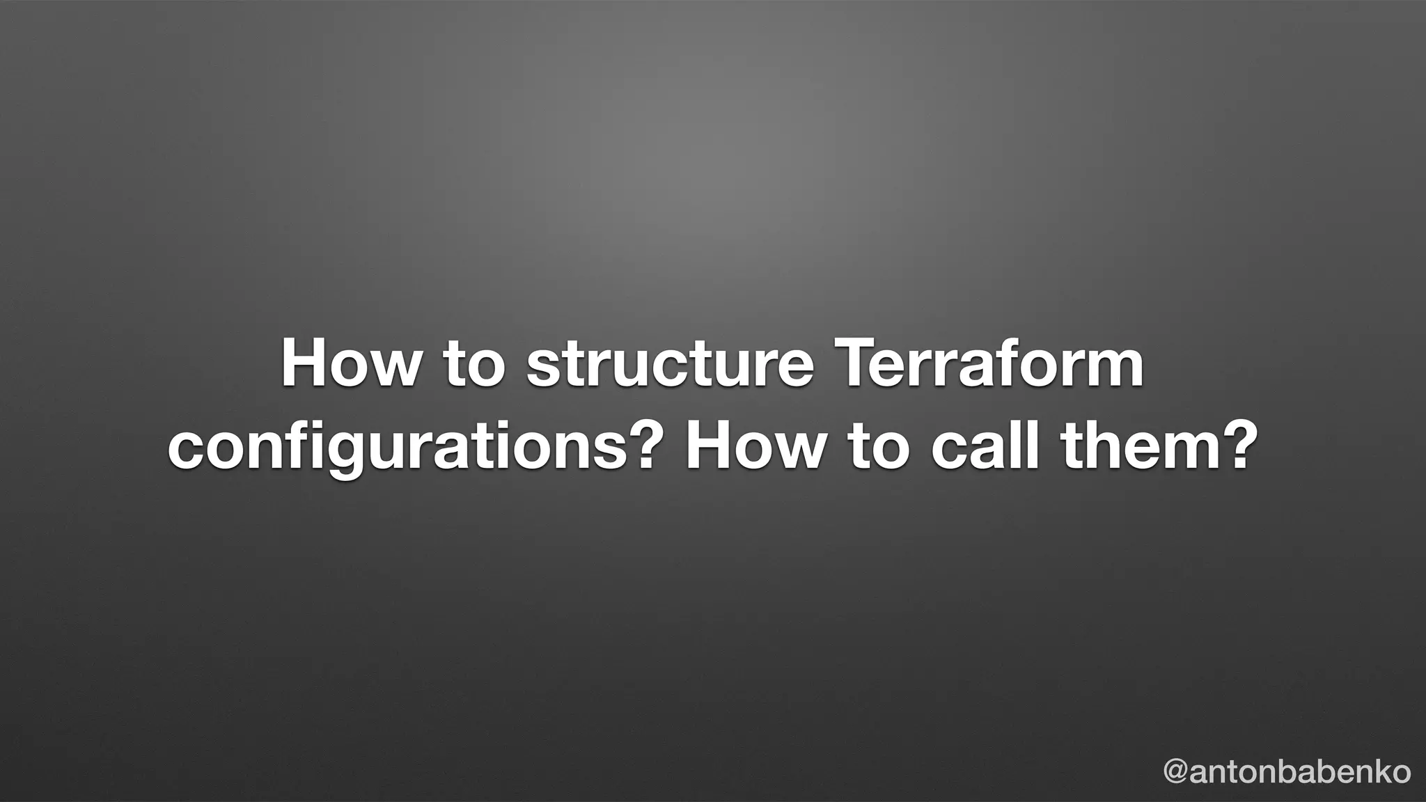 How to structure Terraform
conﬁgurations? How to call them?
@antonbabenko
 