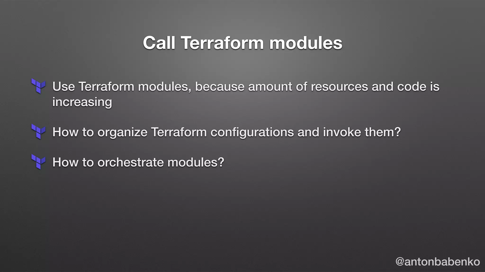 Call Terraform modules
Use Terraform modules, because amount of resources and code is
increasing
How to organize Terraform conﬁgurations and invoke them?
How to orchestrate modules?
@antonbabenko
 