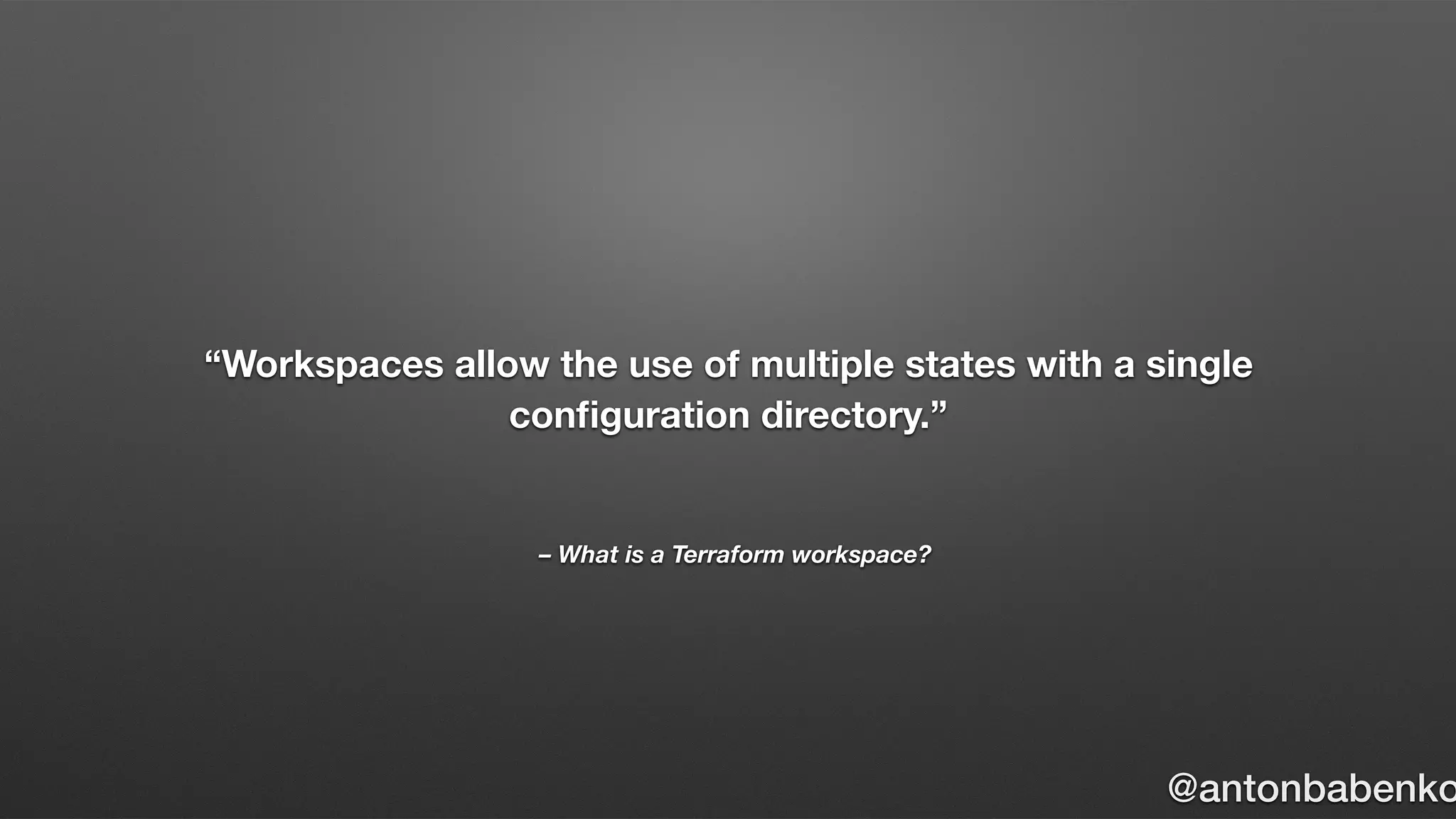 – What is a Terraform workspace?
“Workspaces allow the use of multiple states with a single
conﬁguration directory.”
@antonbabenko
 