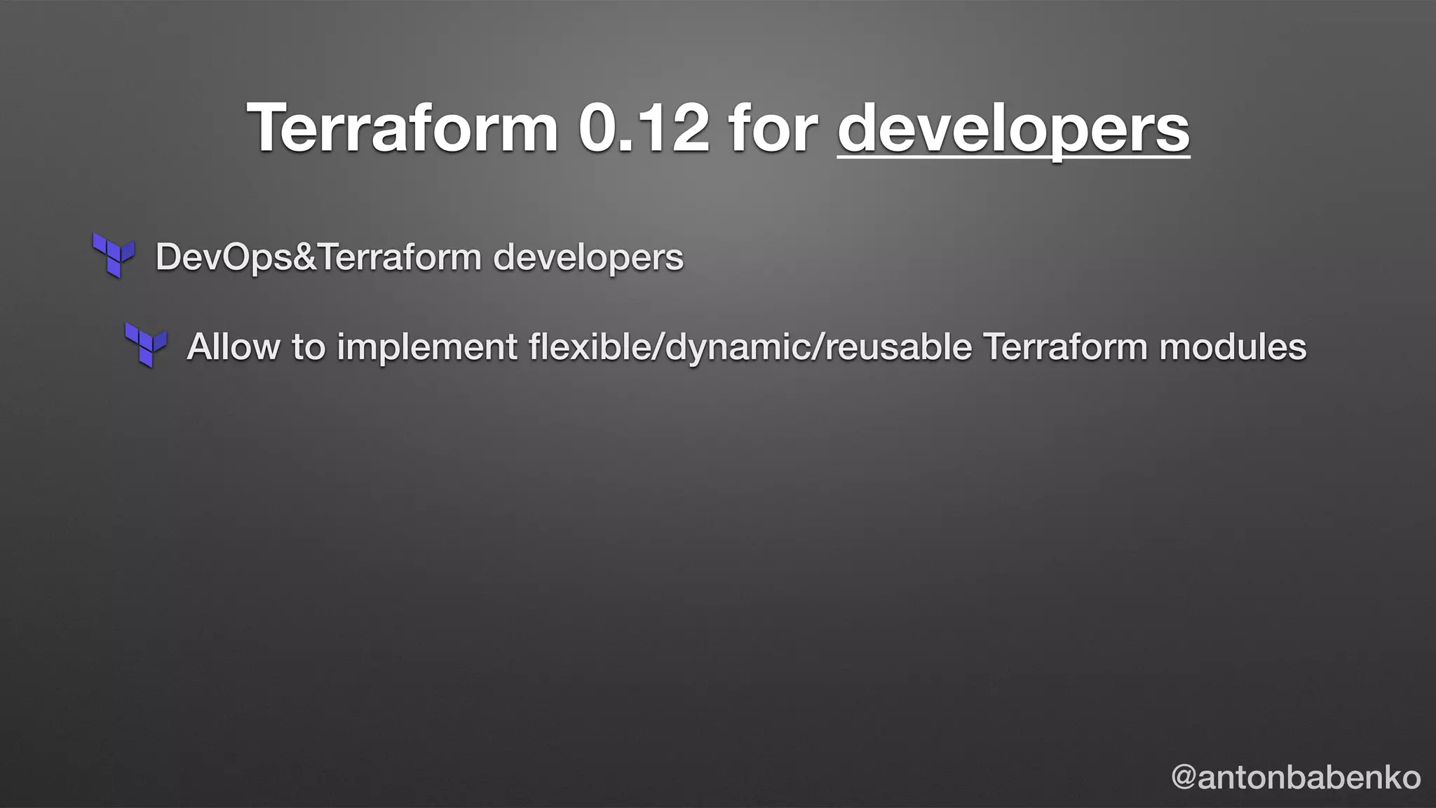 Terraform 0.12 for developers
DevOps&Terraform developers
Allow to implement ﬂexible/dynamic/reusable Terraform modules
@antonbabenko
 
