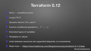 Terraform 0.12
HCL2 — simpliﬁed syntax
Loops ("for")
Dynamic blocks ("for_each")
Correct conditional operators (… ? … : …)...