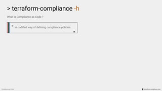 What is Compliance as Code ?
A codiﬁed way of deﬁning compliance policies.
> terraform-compliance -h
Compliance as Code terraform-compliance.com
“ “
 