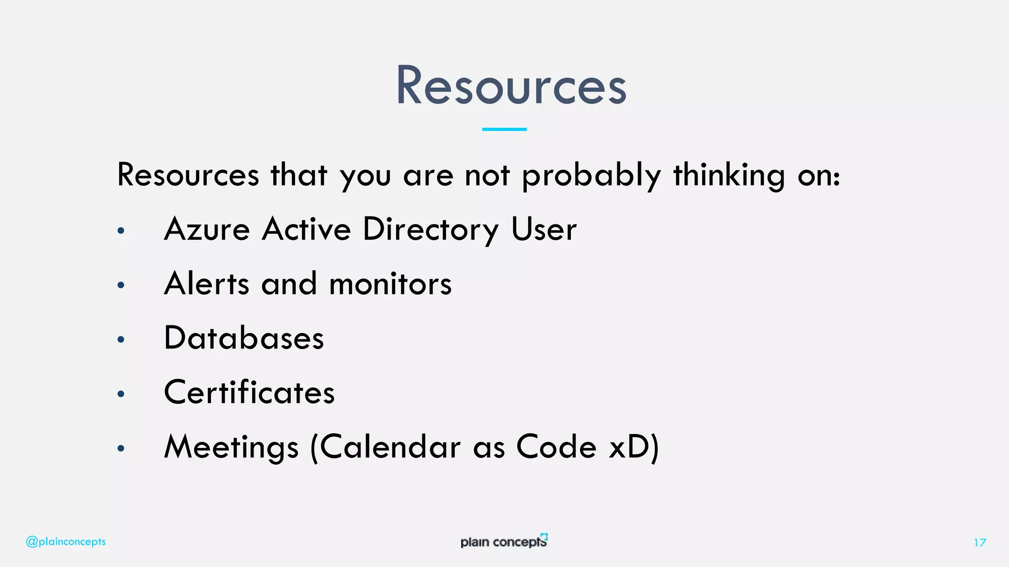 Resources that you are not probably thinking on:
• Azure Active Directory User
• Alerts and monitors
• Databases
• Certificates
• Meetings (Calendar as Code xD)
Resources
@plainconcepts 17
 