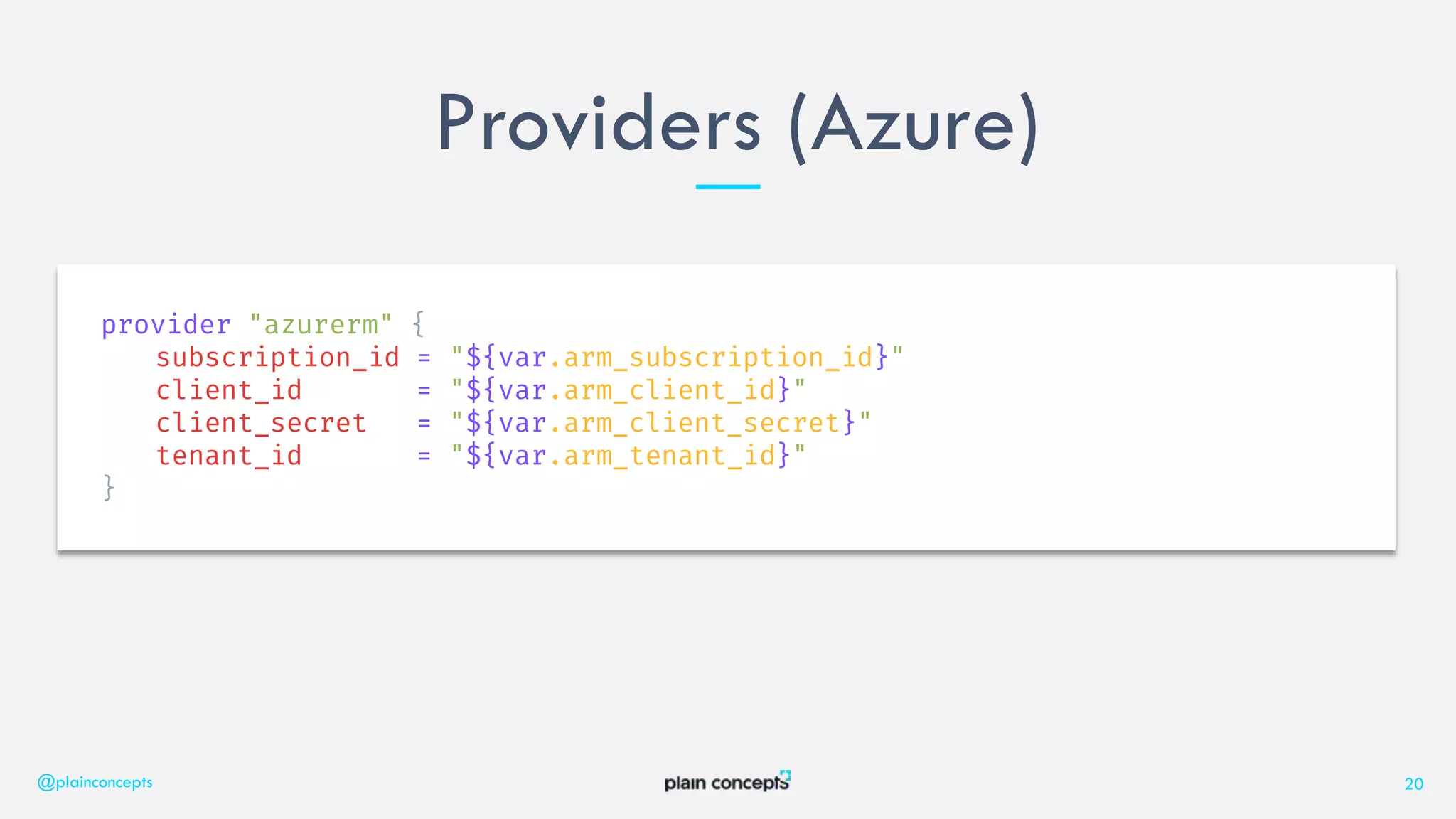 Providers (Azure)
@plainconcepts 20
provider "azurerm" {
subscription_id = "${var.arm_subscription_id}"
client_id = "${var.arm_client_id}"
client_secret = "${var.arm_client_secret}"
tenant_id = "${var.arm_tenant_id}"
}
 