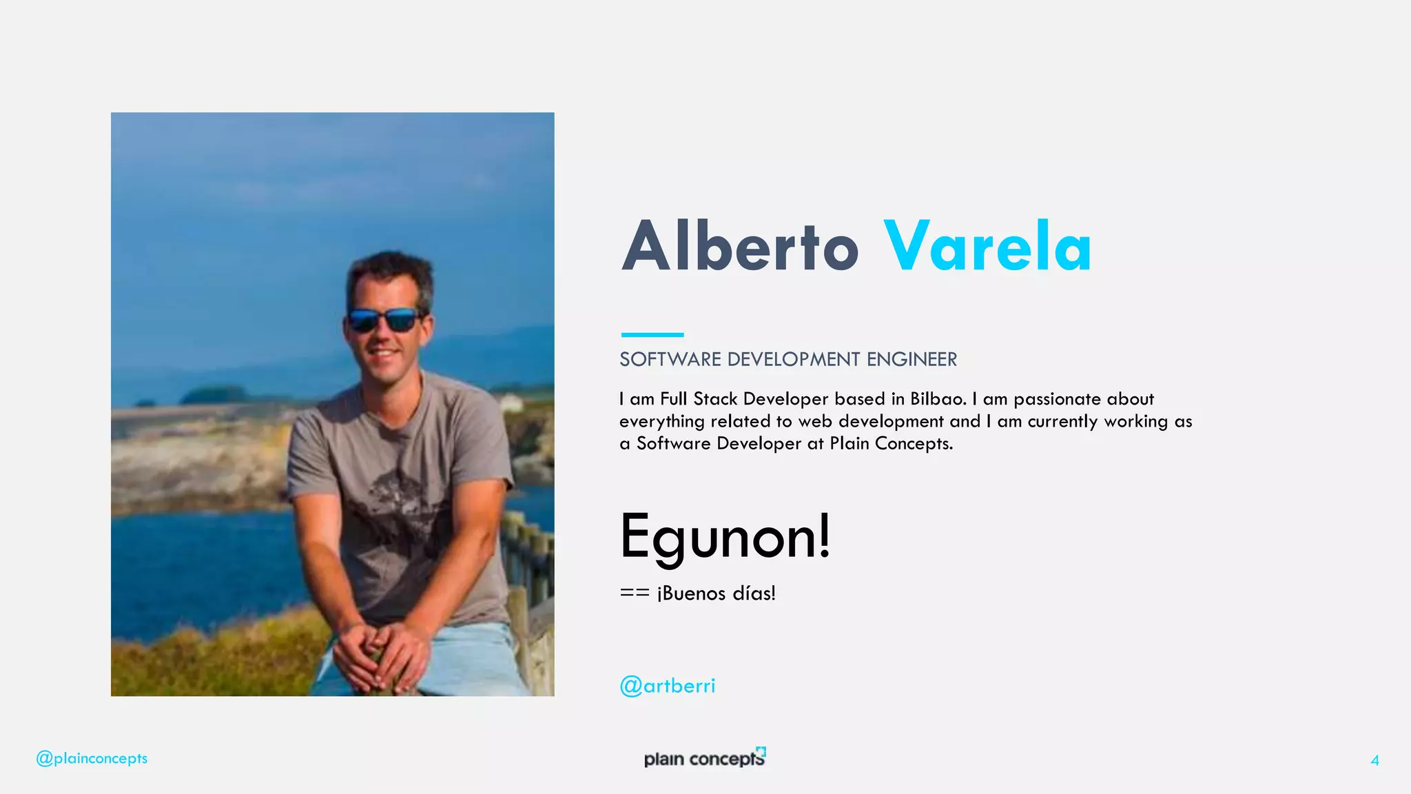 I am Full Stack Developer based in Bilbao. I am passionate about
everything related to web development and I am currently working as
a Software Developer at Plain Concepts.
Egunon!
== ¡Buenos días!
Alberto Varela
@plainconcepts 4
@artberri
SOFTWARE DEVELOPMENT ENGINEER
 