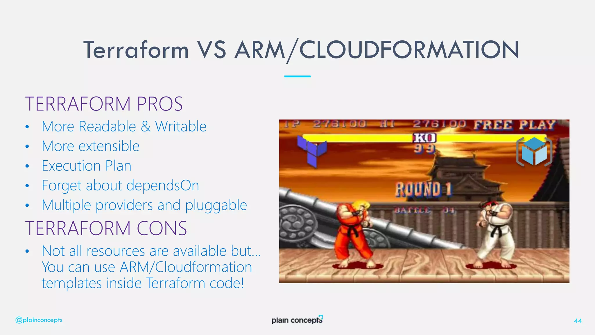Terraform VS ARM/CLOUDFORMATION
@plainconcepts 44
TERRAFORM PROS
TERRAFORM CONS
You can use ARM/Cloudformation
templates inside Terraform code!
 