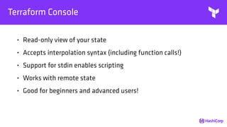 Terraform Console
• Read-only view of your state
• Accepts interpolation syntax (including function calls!)
• Support for stdin enables scripting
• Works with remote state
• Good for beginners and advanced users!
 