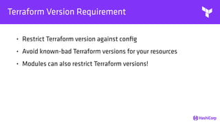 Terraform Version Requirement
• Restrict Terraform version against conﬁg
• Avoid known-bad Terraform versions for your resources
• Modules can also restrict Terraform versions!
 