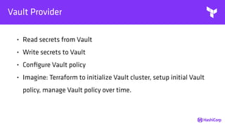 Vault Provider
• Read secrets from Vault
• Write secrets to Vault
• Conﬁgure Vault policy
• Imagine: Terraform to initialize Vault cluster, setup initial Vault
policy, manage Vault policy over time.
 