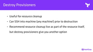 Destroy Provisioners
• Useful for resource cleanup
• Can SSH into machine (any machine!) prior to destruction
• Recommend resource cleanup live as part of the resource itself,
but destroy provisioners give you another option
 